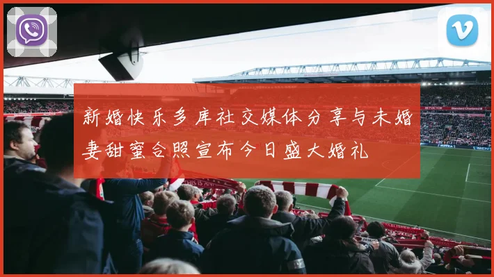 新婚快乐多库社交媒体分享与未婚妻甜蜜合照宣布今日盛大婚礼