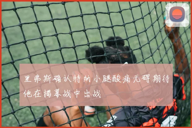 里弗斯确认特纳小腿酸痛无碍期待他在揭幕战中出战