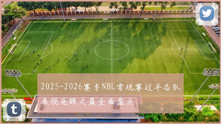 2025-2026赛季NBL常规赛过半各队表现亮眼之最全面盘点