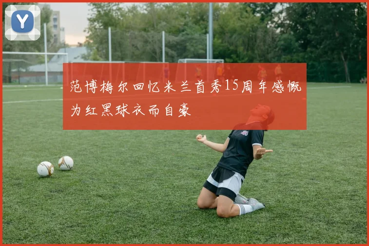 范博梅尔回忆米兰首秀15周年感慨为红黑球衣而自豪
