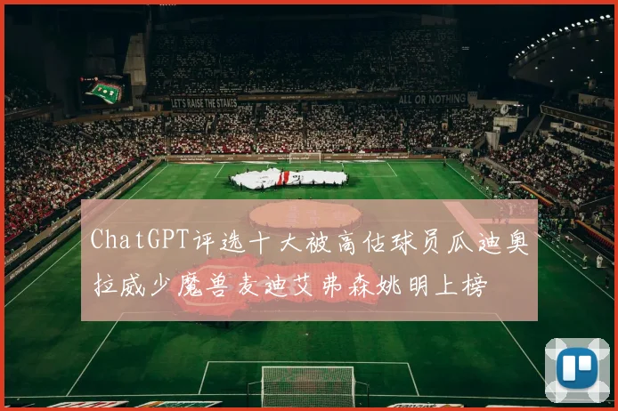 ChatGPT评选十大被高估球员瓜迪奥拉威少魔兽麦迪艾弗森姚明上榜