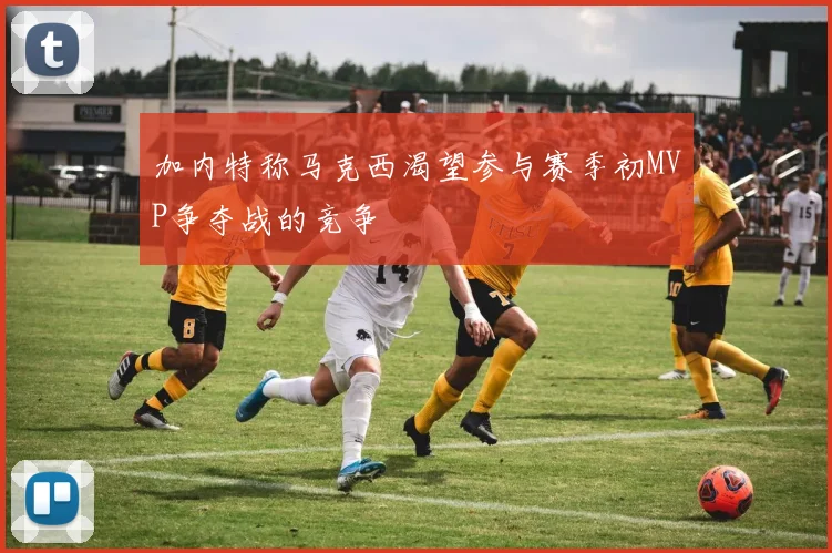 加内特称马克西渴望参与赛季初MVP争夺战的竞争