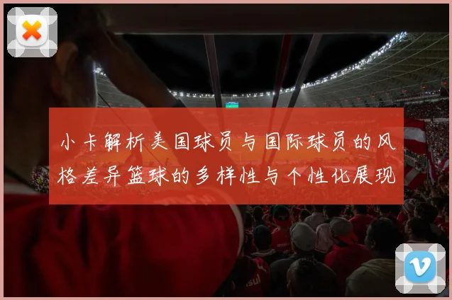 小卡解析美国球员与国际球员的风格差异篮球的多样性与个性化展现