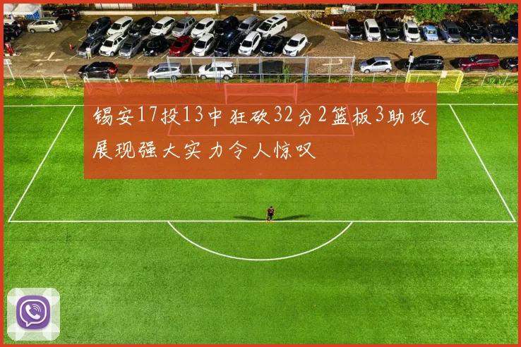 锡安17投13中狂砍32分2篮板3助攻展现强大实力令人惊叹