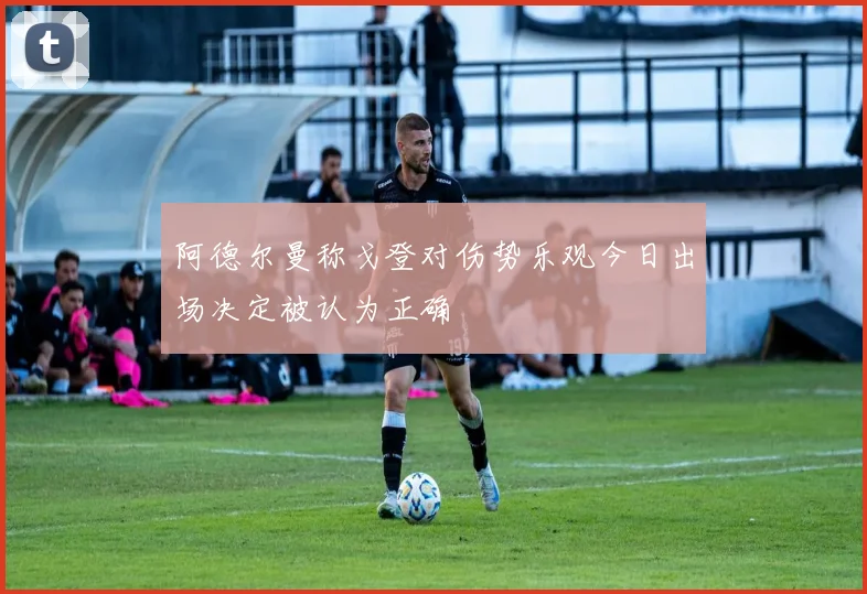 阿德尔曼称戈登对伤势乐观今日出场决定被认为正确