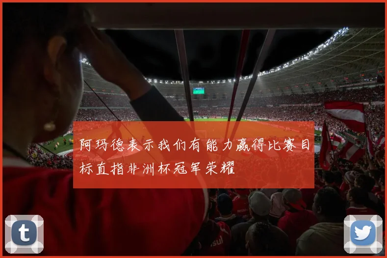 阿玛德表示我们有能力赢得比赛目标直指非洲杯冠军荣耀