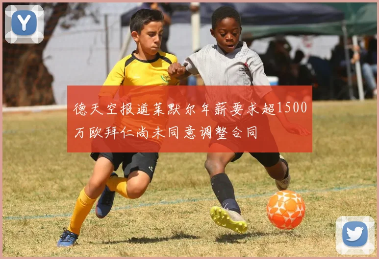 德天空报道莱默尔年薪要求超1500万欧拜仁尚未同意调整合同