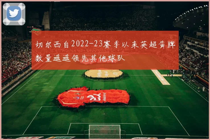 切尔西自2022-23赛季以来英超黄牌数量遥遥领先其他球队