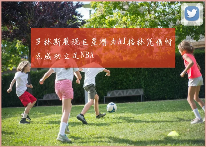 罗林斯展现巨星潜力AJ格林凭借特点成功立足NBA