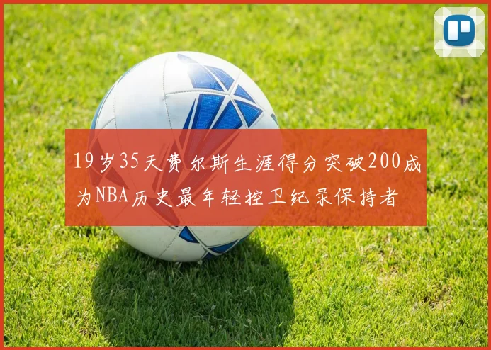 19岁35天费尔斯生涯得分突破200成为NBA历史最年轻控卫纪录保持者