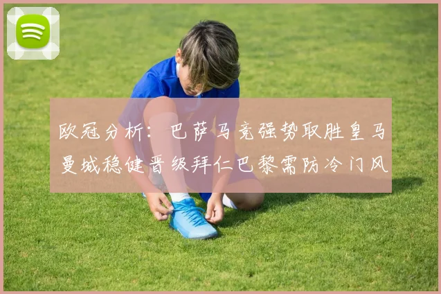 欧冠分析：巴萨马竞强势取胜皇马曼城稳健晋级拜仁巴黎需防冷门风险