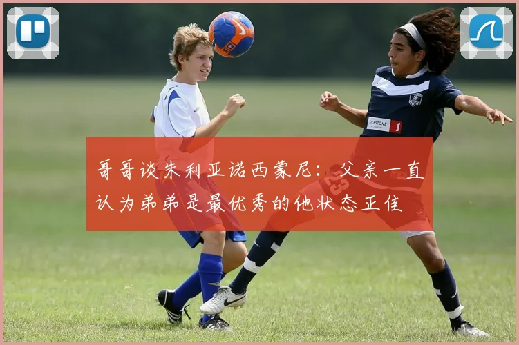 哥哥谈朱利亚诺西蒙尼：父亲一直认为弟弟是最优秀的他状态正佳