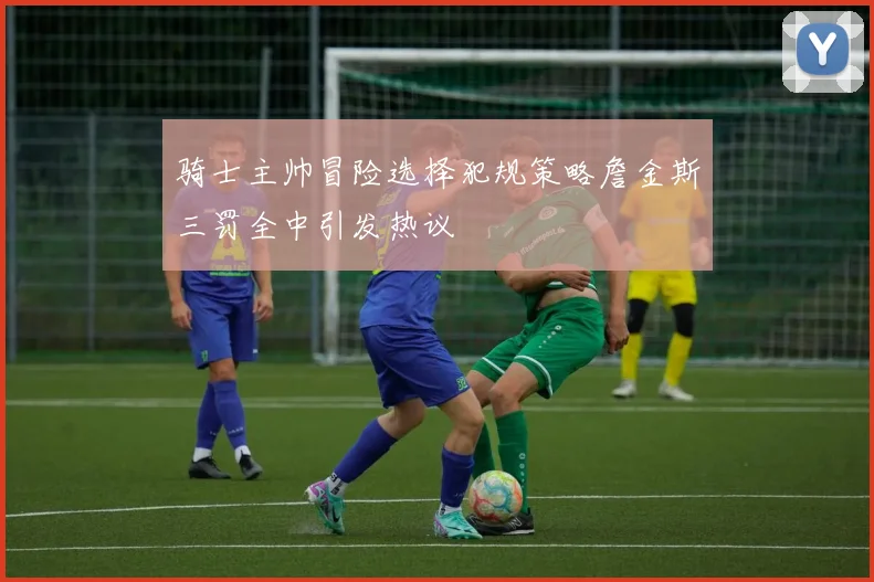 骑士主帅冒险选择犯规策略詹金斯三罚全中引发热议