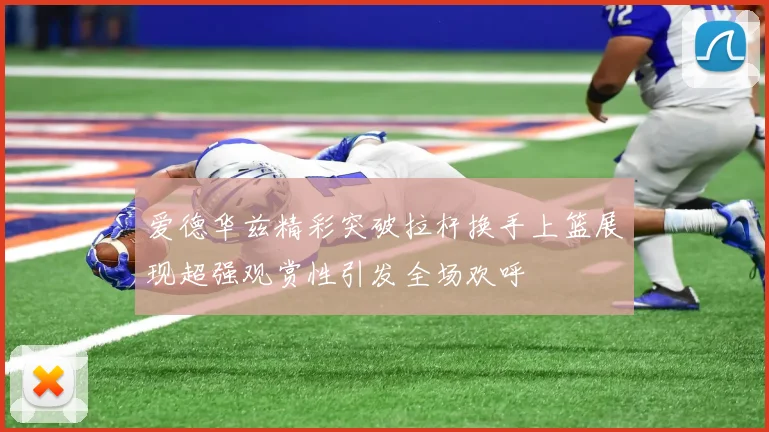 爱德华兹精彩突破拉杆换手上篮展现超强观赏性引发全场欢呼