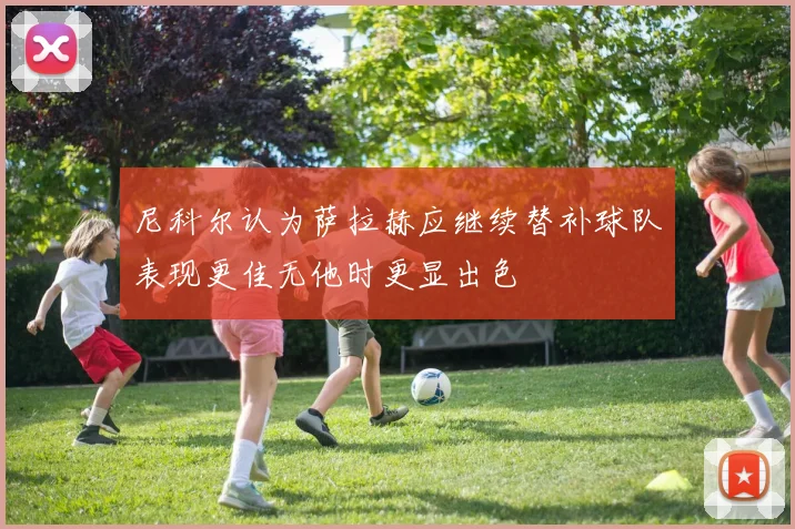 尼科尔认为萨拉赫应继续替补球队表现更佳无他时更显出色