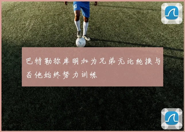 巴特勒称库明加为兄弟无论轮换与否他始终努力训练