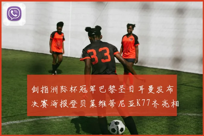 剑指洲际杯冠军巴黎圣日耳曼发布决赛海报登贝莱维蒂尼亚K77齐亮相