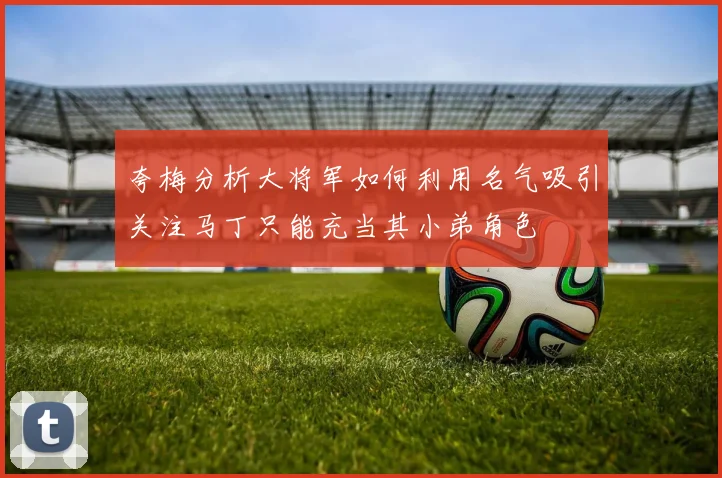 夸梅分析大将军如何利用名气吸引关注马丁只能充当其小弟角色