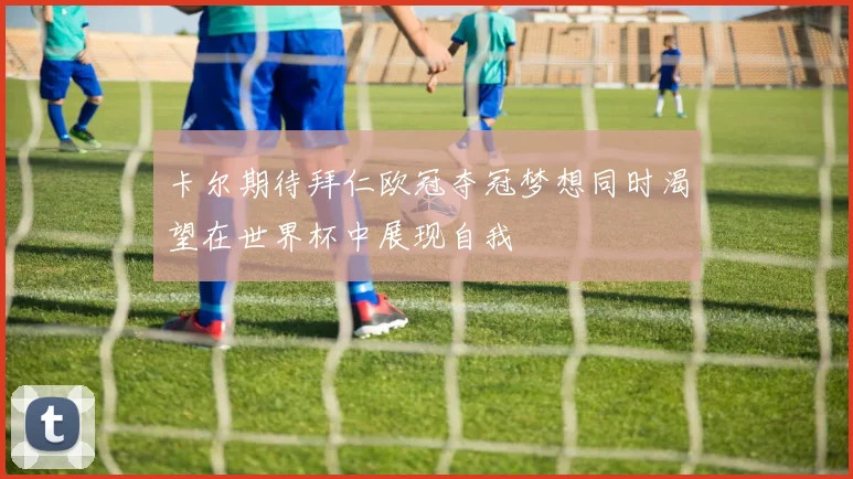 卡尔期待拜仁欧冠夺冠梦想同时渴望在世界杯中展现自我