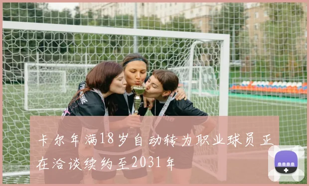 卡尔年满18岁自动转为职业球员正在洽谈续约至2031年