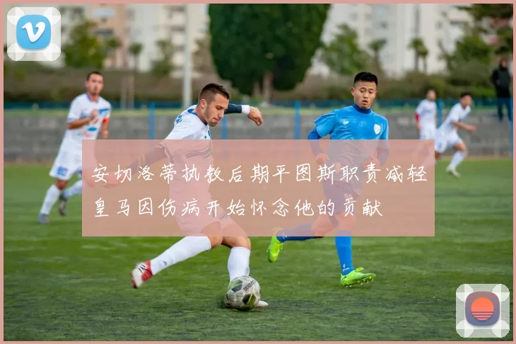 安切洛蒂执教后期平图斯职责减轻皇马因伤病开始怀念他的贡献